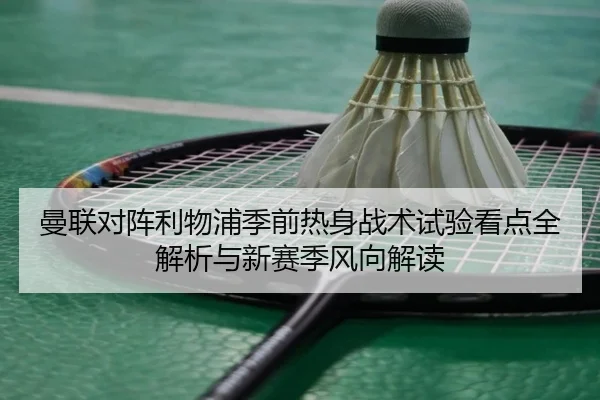 曼联对阵利物浦季前热身战术试验看点全解析与新赛季风向解读