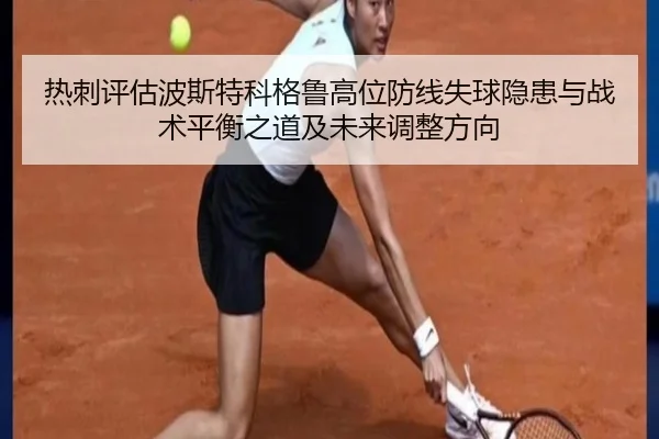 热刺评估波斯特科格鲁高位防线失球隐患与战术平衡之道及未来调整方向