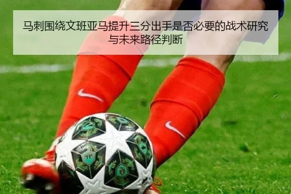马刺围绕文班亚马提升三分出手是否必要的战术研究与未来路径判断