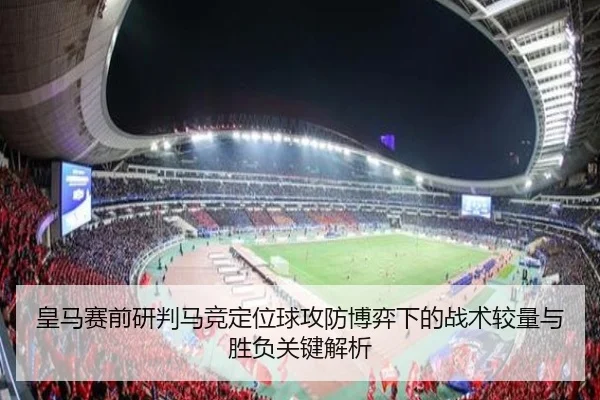 皇马赛前研判马竞定位球攻防博弈下的战术较量与胜负关键解析