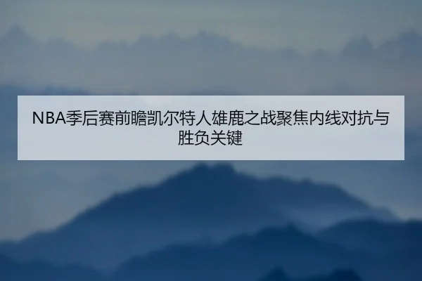 NBA季后赛前瞻凯尔特人雄鹿之战聚焦内线对抗与胜负关键