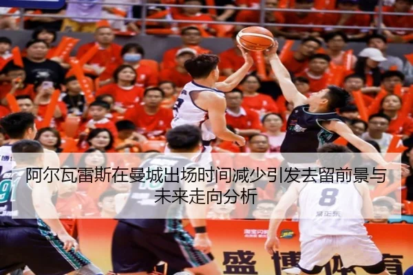 阿尔瓦雷斯在曼城出场时间减少引发去留前景与未来走向分析