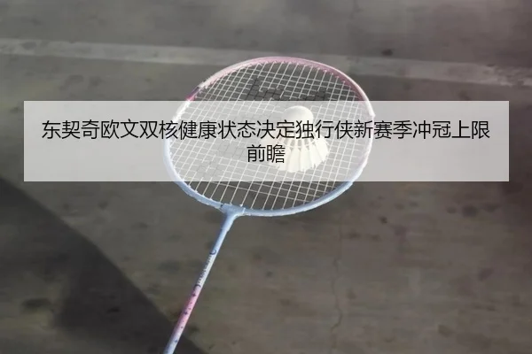东契奇欧文双核健康状态决定独行侠新赛季冲冠上限前瞻