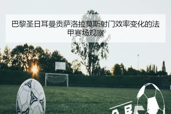 巴黎圣日耳曼贡萨洛拉莫斯射门效率变化的法甲赛场观察